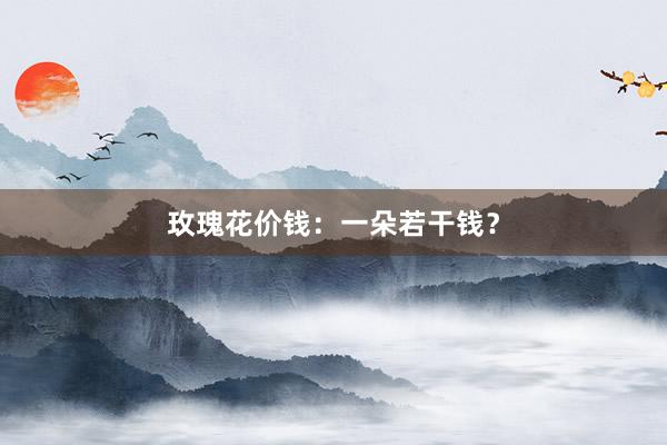 玫瑰花价钱：一朵若干钱？